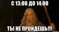 с 13:00 до 14:00 ТЫ НЕ ПРОЙДЕШЬ!!!