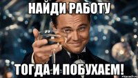 Найди работу тогда и побухаем!