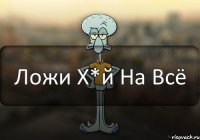 Ложи Х*й На Всё