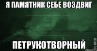 Я памятник себе воздвиг петрукотворный