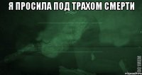 Я просила под трахом смерти 