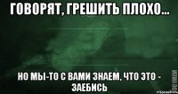 Говорят, грешить плохо... но мы-то с вами знаем, что это - заебись