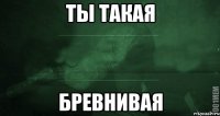 Ты такая бревнивая