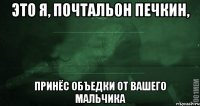 это я, почтальон печкин, принёс объедки от вашего мальчика