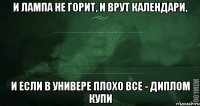 и лампа не горит, и врут календари, и если в универе плохо все - диплом купи