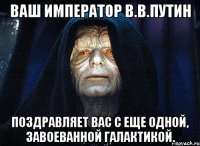 Ваш Император В.В.Путин Поздравляет вас с еще одной, завоеванной галактикой.