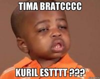 Tima bratcccc kuril estttt ???