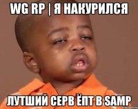 Wg Rp | Я накурился Лутший серв ёпт в saMp