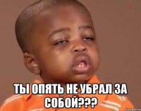  Ты опять не убрал за собой???