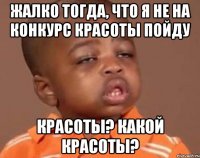 Жалко тогда, что я не на конкурс красоты пойду Красоты? Какой красоты?