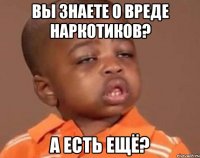 Вы знаете о вреде наркотиков? А есть ещё?