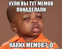 ХУЛИ ВЫ ТУТ МЕМОВ ПОНАДЕЛАЛИ КАКИХ МЕМОВ? :D