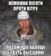 НЕМОЖНА ПІСЯТИ ПРОТИ ВІТРУ ПОТОМУШО КАЛОШІ БУДУТЬ ОБІСЦЯННІ