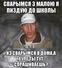 сварымся з малою я пиздую до школы нэ сварымся я дома.А хуле ты тут спрашиваешь?