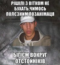 рішілі з Вітком не бухать,чимось полєзним позанімаця бігієм вокруг отстойніків