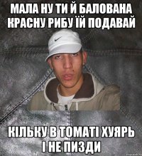 МАЛА НУ ТИ Й БАЛОВАНА КРАСНУ РИБУ ЇЙ ПОДАВАЙ КІЛЬКУ В ТОМАТІ ХУЯРЬ І НЕ ПИЗДИ