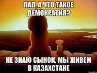 пап, а что такое демократия? не знаю сынок, мы живем в Казахстане