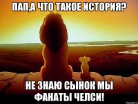 Пап,а что такое История? Не знаю сынок мы Фанаты Челси!