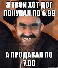 Я твой хот дог покупал по 6.99 А продавал по 7.00