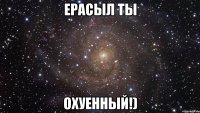 Ерасыл ты Охуенный!)