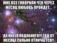 мне все говорили что через месяц любовь пройдет... Да нихуя подобного!!! год от месяца сильно отличается!!