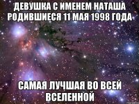 Девушка с именем Наташа родившиеся 11 мая 1998 года самая лучшая во всей вселенной