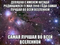 Девушка с именем Наташа родившияся 11 мая 1998 года самая лучшая во всей вселенной самая лучшая во всей вселенной