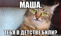 Маша, Тебя в детстве били?