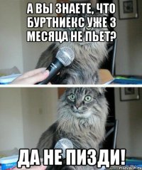 А вы знаете, что буртниекс уже 3 месяца не пьет? Да не пизди!