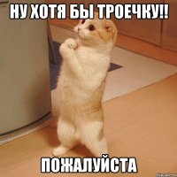 Ну хотя бы троечку!! Пожалуйста