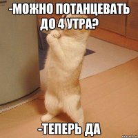 -можно потанцевать до 4 утра? -теперь да