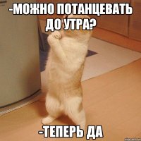 -можно потанцевать до утра? -теперь да