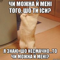 чи можна й мені того, шо ти їси? я знаю, шо несмачно...то ЧИ МОЖНА Й МЕНІ?