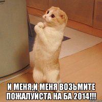  И МЕНЯ,И МЕНЯ ВОЗЬМИТЕ ПОЖАЛУЙСТА НА БА 2014!!!