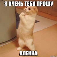 я очень тебя прошу Аленка