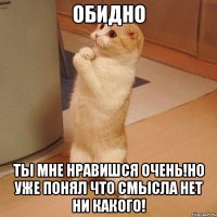 обидно ты мне нравишся очень!но уже понял что смысла нет ни какого!