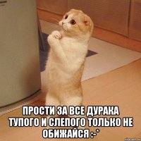  Прости за все дурака тупого и слепого Только не обижайся :-*