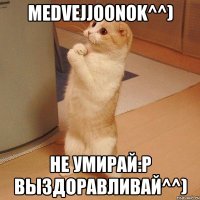 MeDVejJOoNoK^^) Не умирай:P Выздоравливай^^)