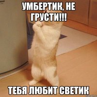 умбертик, не грусти!!! тебя любит светик