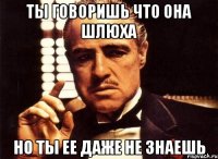 ты говоришь что она шлюха но ты ее даже не знаешь