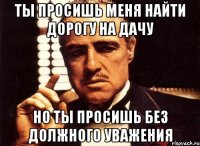 Ты просишь меня найти дорогу на дачу Но ты просишь без должного уважения