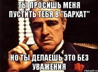 Ты просишь меня пустить тебя в "Бархат" Но ты делаешь это без уважения