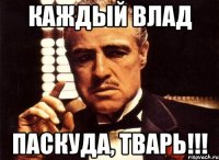 Каждый Влад Паскуда, тварь!!!