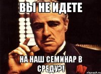 Вы не идете на наш семинар в среду?!