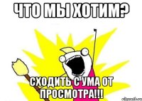 Что мы хотим? Сходить с ума от просмотра!!!