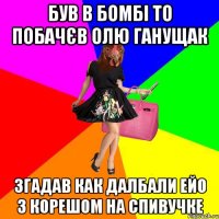 був в бомбі то побачєв Олю Ганущак згадав как далбали ейо з корешом на спивучке