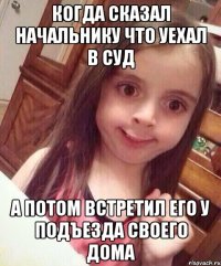 когда сказал начальнику что уехал в суд а потом встретил его у подъезда своего дома