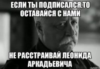 если ты подписался,то оставайся с нами не расстраивай Леонида Аркадьевича