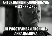 Антон,напиши какой-нибудь жесткий дисс не расстраивай Леонида Аркадьевича