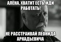 Алёна, хватит есть, иди работать! не расстраивай леонида аркадьевича